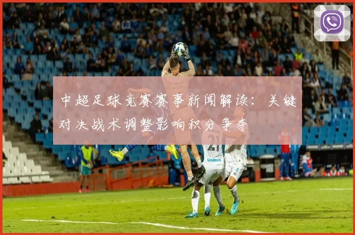 中超足球竞赛赛事新闻解读：关键对决战术调整影响积分争夺