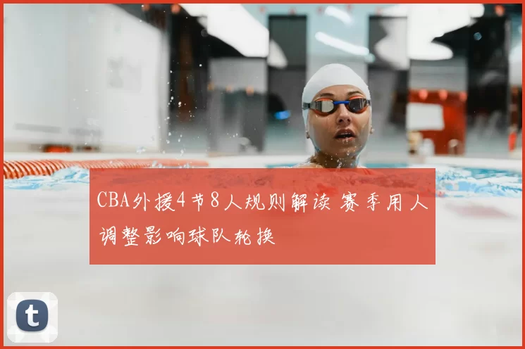 CBA外援4节8人规则解读 赛季用人调整影响球队轮换