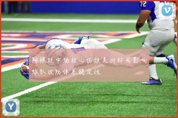 阿根廷中场核心伤缺美洲杯或影响球队攻防体系稳定性