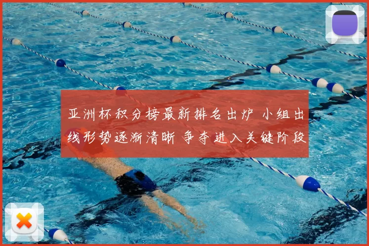 亚洲杯积分榜最新排名出炉 小组出线形势逐渐清晰 争夺进入关键阶段